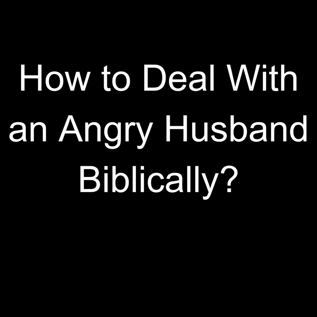How to Deal With an Angry Husband Biblically?
