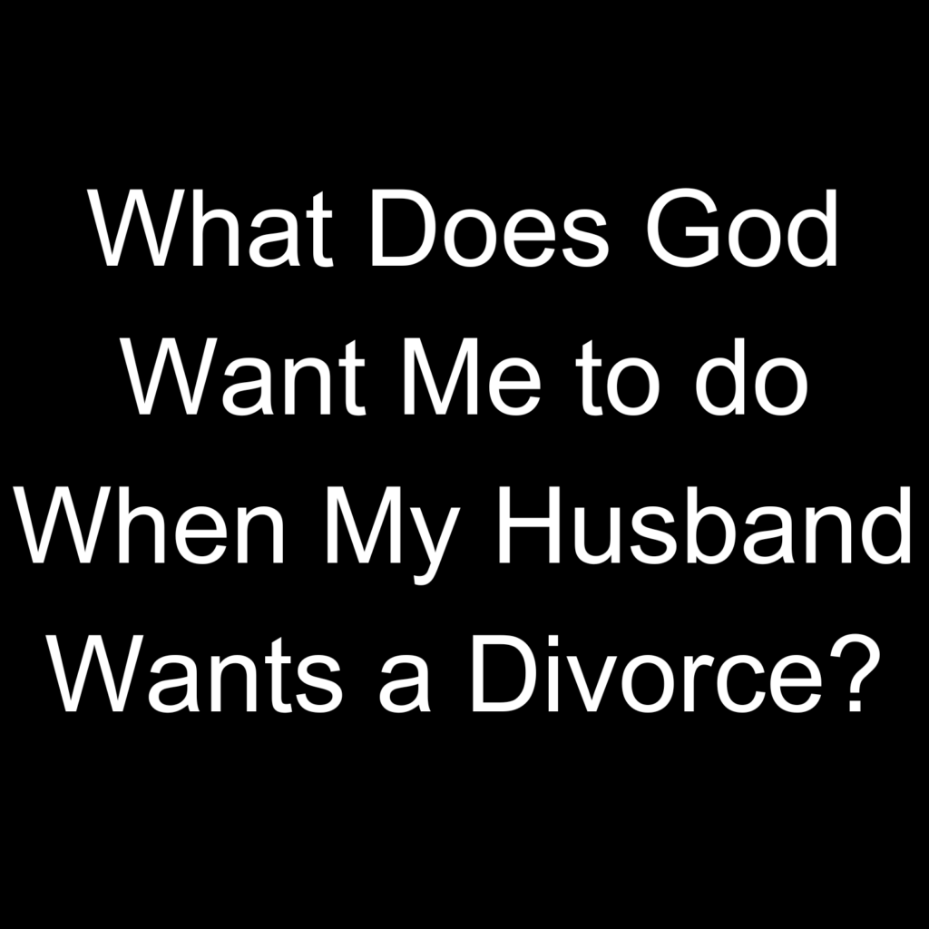 What Does God Want Me to do When My Husband Wants a Divorce?