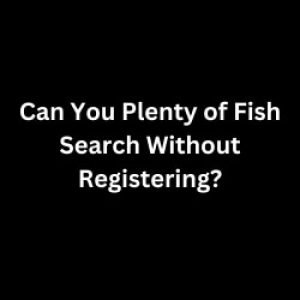 Can You Use Plenty of Fish Search Without Registering?