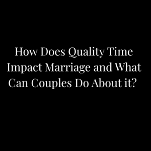 How Does Quality Time Impact Marriage and What Can Couples Do About it?
