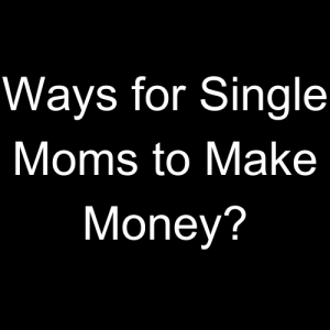 What Are 10 Ways for Single Moms to Make Money?